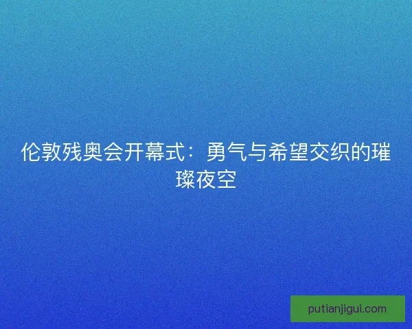伦敦残奥会开幕式:勇气与希望交织的璀璨夜空 伦敦残奥会开幕式:勇气与希望交织的璀璨夜空