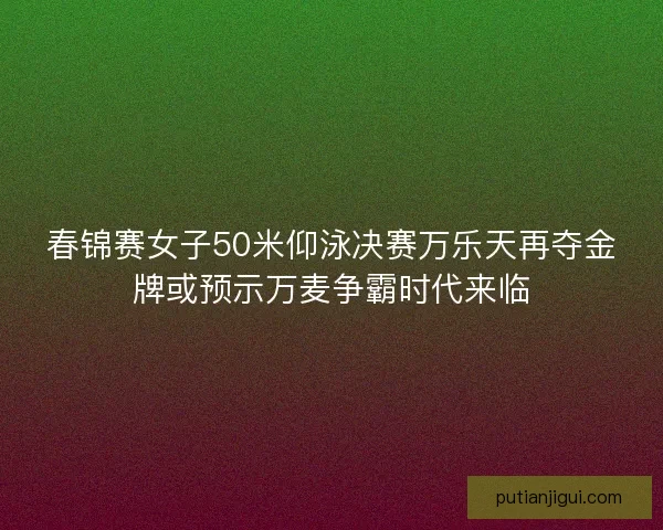 春锦赛女子50米仰泳决赛万乐天再夺金牌或预示万麦争霸时代来临