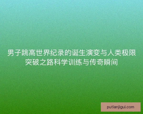 男子跳高世界纪录的诞生演变与人类极限突破之路科学训练与传奇瞬间 男子跳高世界纪录的诞生演变与人类极限突破之路科学训练与传奇瞬间
