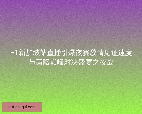 F1新加坡站直播引爆夜赛激情见证速度与策略巅峰对决盛宴之夜战