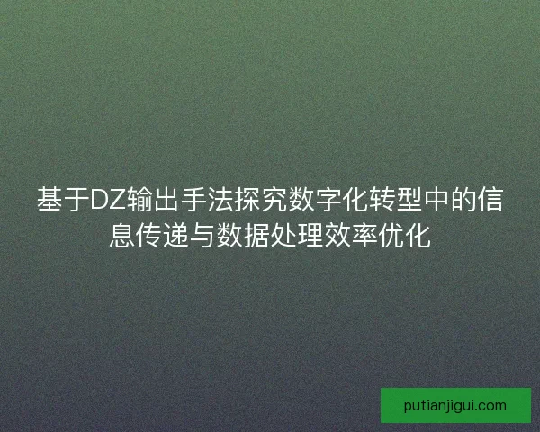 基于DZ输出手法探究数字化转型中的信息传递与数据处理效率优化