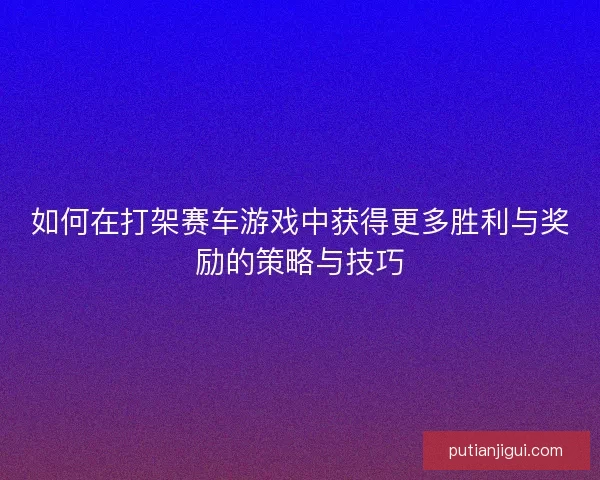 如何在打架赛车游戏中获得更多胜利与奖励的策略与技巧