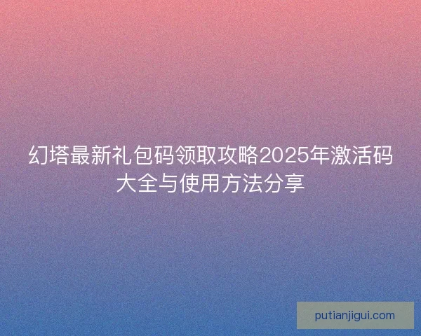 幻塔最新礼包码领取攻略2025年激活码大全与使用方法分享