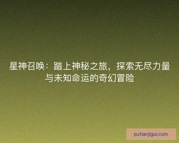 星神召唤：踏上神秘之旅，探索无尽力量与未知命运的奇幻冒险