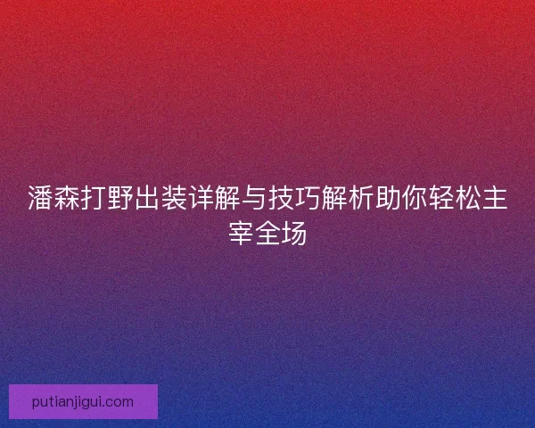 潘森打野出装详解与技巧解析助你轻松主宰全场