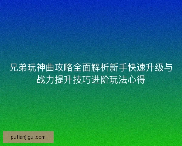 兄弟玩神曲攻略全面解析新手快速升级与战力提升技巧进阶玩法心得 兄弟玩神曲攻略全面解析新手快速升级与战力提升技巧进阶玩法心得