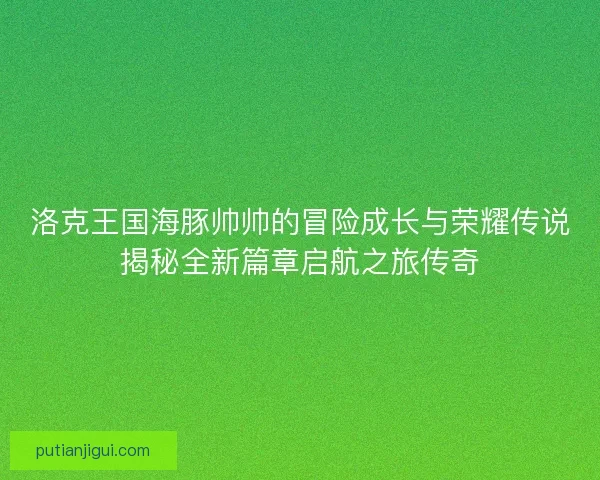 洛克王国海豚帅帅的冒险成长与荣耀传说揭秘全新篇章启航之旅传奇