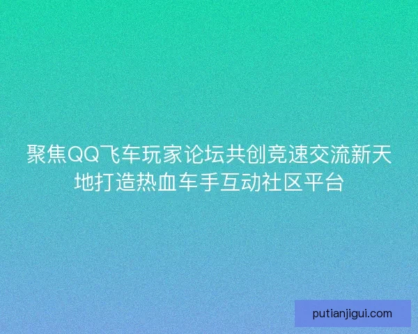 聚焦QQ飞车玩家论坛共创竞速交流新天地打造热血车手互动社区平台 聚焦QQ飞车玩家论坛共创竞速交流新天地打造热血车手互动社区平台