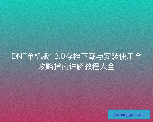 DNF单机版13.0存档下载与安装使用全攻略指南详解教程大全