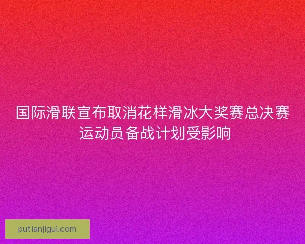 国际滑联宣布取消花样滑冰大奖赛总决赛 运动员备战计划受影响 国际滑联宣布取消花样滑冰大奖赛总决赛 运动员备战计划受影响