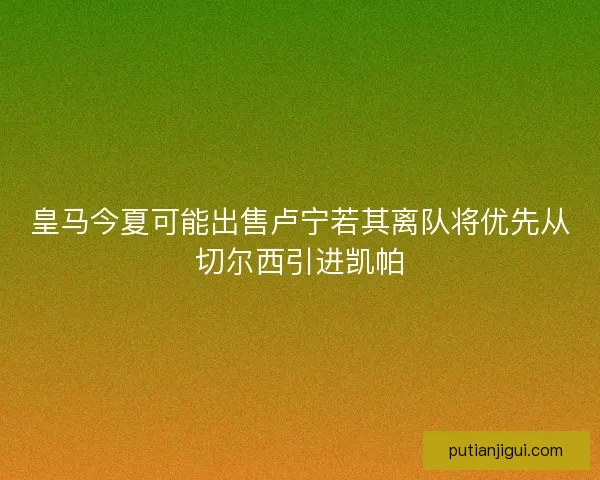 皇马今夏可能出售卢宁若其离队将优先从切尔西引进凯帕 皇马今夏可能出售卢宁若其离队将优先从切尔西引进凯帕