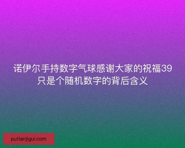 诺伊尔手持数字气球感谢大家的祝福39只是个随机数字的背后含义