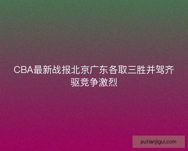 CBA最新战报北京广东各取三胜并驾齐驱竞争激烈