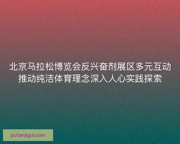 北京马拉松博览会反兴奋剂展区多元互动推动纯洁体育理念深入人心实践探索
