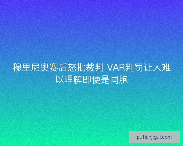 穆里尼奥赛后怒批裁判 VAR判罚让人难以理解即便是同胞
