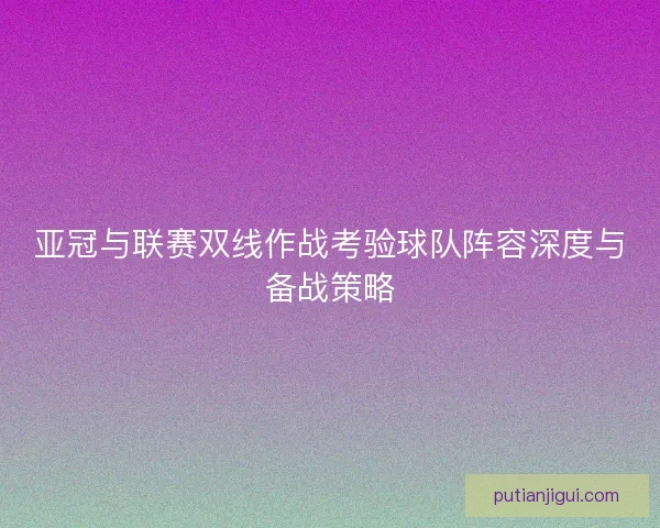 亚冠与联赛双线作战考验球队阵容深度与备战策略