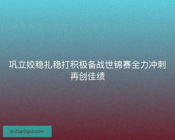 巩立姣稳扎稳打积极备战世锦赛全力冲刺再创佳绩