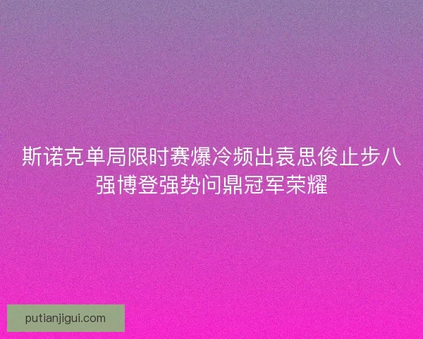 斯诺克单局限时赛爆冷频出袁思俊止步八强博登强势问鼎冠军荣耀