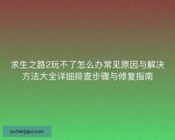 求生之路2玩不了怎么办常见原因与解决方法大全详细排查步骤与修复指南