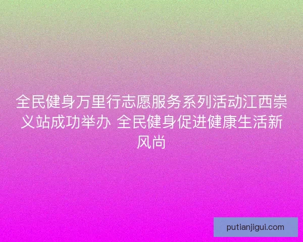 全民健身万里行志愿服务系列活动江西崇义站成功举办 全民健身促进健康生活新风尚