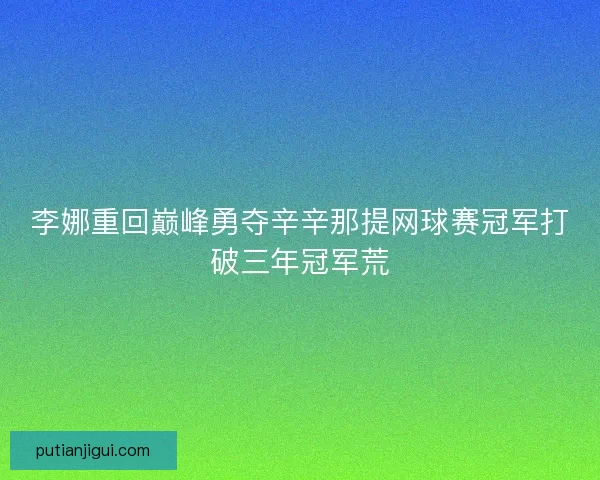 李娜重回巅峰勇夺辛辛那提网球赛冠军打破三年冠军荒