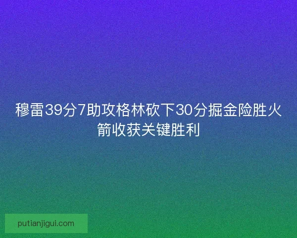 穆雷39分7助攻格林砍下30分掘金险胜火箭收获关键胜利