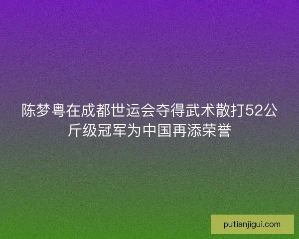 陈梦粤在成都世运会夺得武术散打52公斤级冠军为中国再添荣誉 陈梦粤在成都世运会夺得武术散打52公斤级冠军为中国再添荣誉
