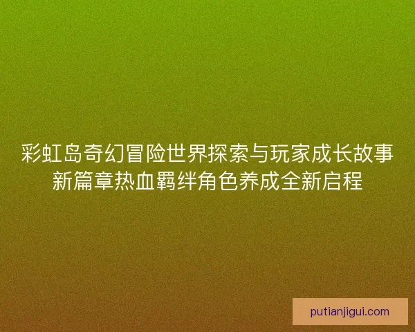 彩虹岛奇幻冒险世界探索与玩家成长故事新篇章热血羁绊角色养成全新启程
