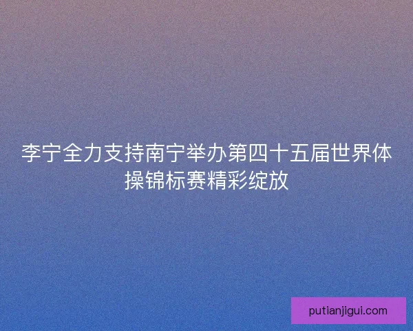 李宁全力支持南宁举办第四十五届世界体操锦标赛精彩绽放