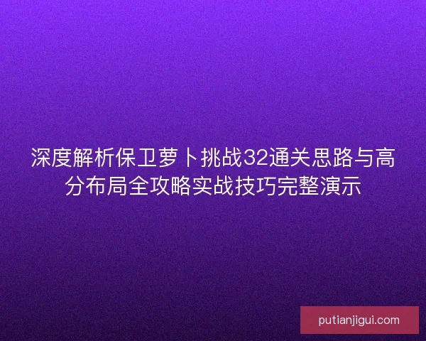 深度解析保卫萝卜挑战32通关思路与高分布局全攻略实战技巧完整演示