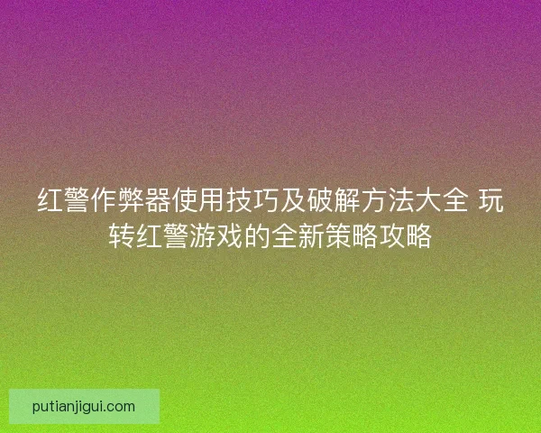 红警作弊器使用技巧及破解方法大全 玩转红警游戏的全新策略攻略