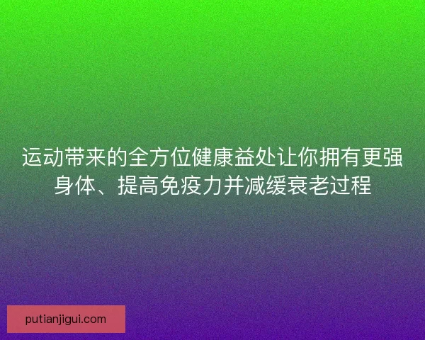 运动带来的全方位健康益处让你拥有更强身体、提高免疫力并减缓衰老过程 运动带来的全方位健康益处让你拥有更强身体、提高免疫力并减缓衰老过程