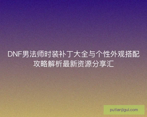 DNF男法师时装补丁大全与个性外观搭配攻略解析最新资源分享汇 DNF男法师时装补丁大全与个性外观搭配攻略解析最新资源分享汇