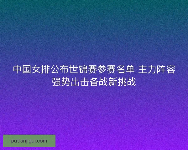 中国女排公布世锦赛参赛名单 主力阵容强势出击备战新挑战 中国女排公布世锦赛参赛名单 主力阵容强势出击备战新挑战