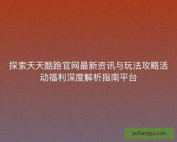 探索天天酷跑官网最新资讯与玩法攻略活动福利深度解析指南平台 探索天天酷跑官网最新资讯与玩法攻略活动福利深度解析指南平台