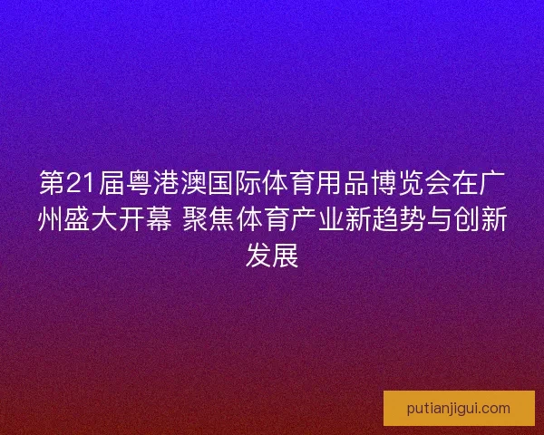 第21届粤港澳国际体育用品博览会在广州盛大开幕 聚焦体育产业新趋势与创新发展