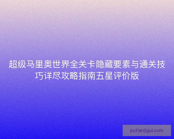 超级马里奥世界全关卡隐藏要素与通关技巧详尽攻略指南五星评价版 超级马里奥世界全关卡隐藏要素与通关技巧详尽攻略指南五星评价版