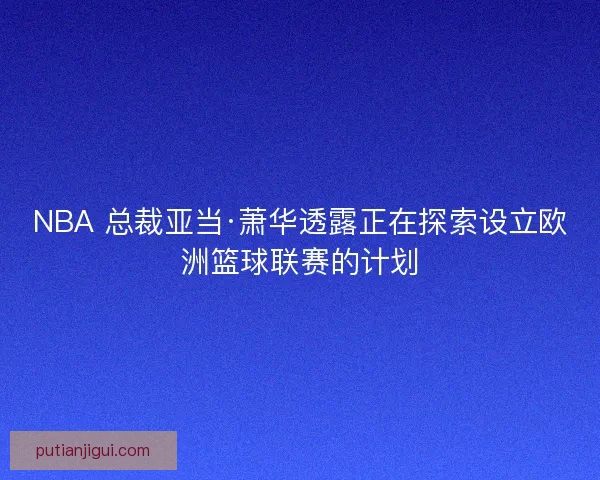 NBA 总裁亚当·萧华透露正在探索设立欧洲篮球联赛的计划 NBA 总裁亚当·萧华透露正在探索设立欧洲篮球联赛的计划