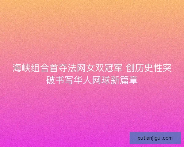 海峡组合首夺法网女双冠军 创历史性突破书写华人网球新篇章