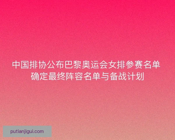 中国排协公布巴黎奥运会女排参赛名单 确定最终阵容名单与备战计划 中国排协公布巴黎奥运会女排参赛名单 确定最终阵容名单与备战计划