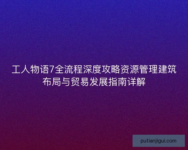工人物语7全流程深度攻略资源管理建筑布局与贸易发展指南详解 工人物语7全流程深度攻略资源管理建筑布局与贸易发展指南详解
