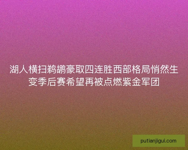 湖人横扫鹈鹕豪取四连胜西部格局悄然生变季后赛希望再被点燃紫金军团 湖人横扫鹈鹕豪取四连胜西部格局悄然生变季后赛希望再被点燃紫金军团