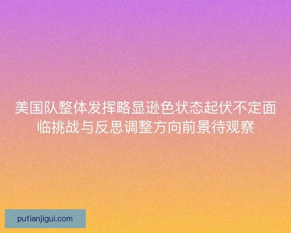 美国队整体发挥略显逊色状态起伏不定面临挑战与反思调整方向前景待观察 美国队整体发挥略显逊色状态起伏不定面临挑战与反思调整方向前景待观察