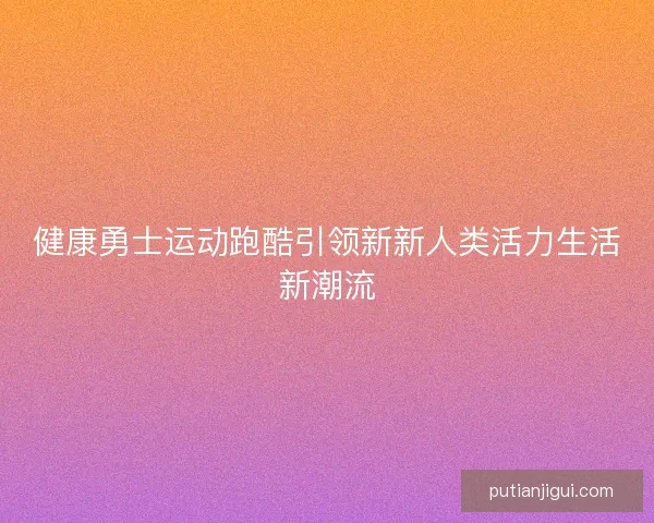 健康勇士运动跑酷引领新新人类活力生活新潮流 健康勇士运动跑酷引领新新人类活力生活新潮流