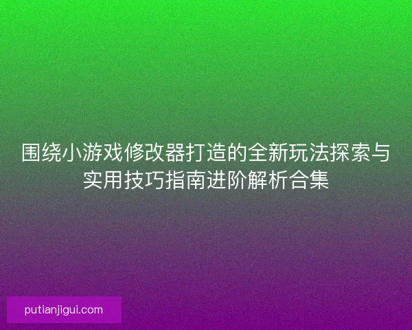 围绕小游戏修改器打造的全新玩法探索与实用技巧指南进阶解析合集 围绕小游戏修改器打造的全新玩法探索与实用技巧指南进阶解析合集