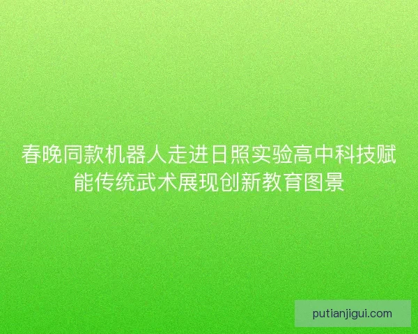 春晚同款机器人走进日照实验高中科技赋能传统武术展现创新教育图景