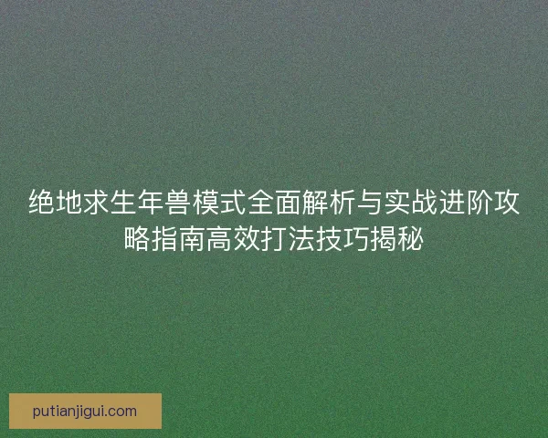 绝地求生年兽模式全面解析与实战进阶攻略指南高效打法技巧揭秘