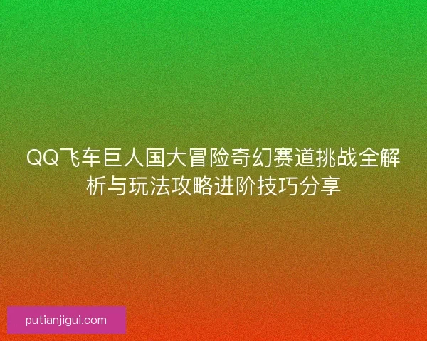 QQ飞车巨人国大冒险奇幻赛道挑战全解析与玩法攻略进阶技巧分享 QQ飞车巨人国大冒险奇幻赛道挑战全解析与玩法攻略进阶技巧分享