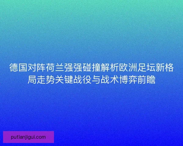 德国对阵荷兰强强碰撞解析欧洲足坛新格局走势关键战役与战术博弈前瞻 德国对阵荷兰强强碰撞解析欧洲足坛新格局走势关键战役与战术博弈前瞻